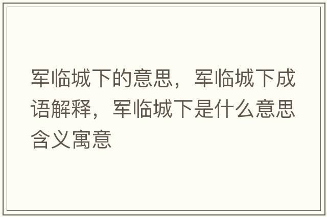 軍臨城下的意思，軍臨城下成語(yǔ)解釋?zhuān)娕R城下是什么意思含義寓意