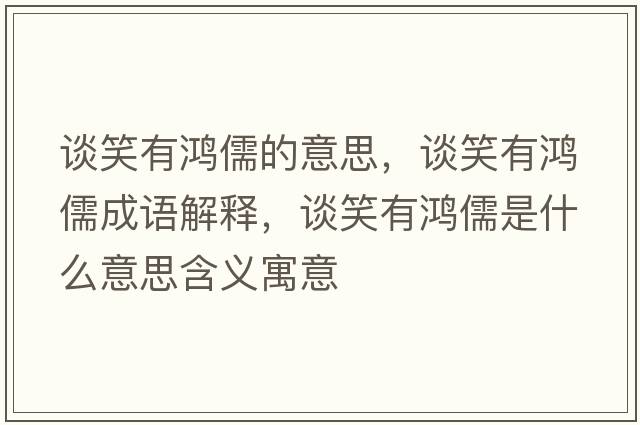 談笑有鴻儒的意思，談笑有鴻儒成語(yǔ)解釋?zhuān)勑τ续櫲迨鞘裁匆馑己x寓意