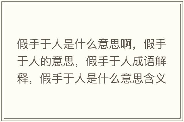 假手于人是什么意思啊，假手于人的意思，假手于人成語(yǔ)解釋?zhuān)偈钟谌耸鞘裁匆馑己x寓意