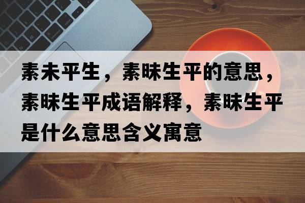 素未平生，素昧生平的意思，素昧生平成語(yǔ)解釋?zhuān)孛辽绞鞘裁匆馑己x寓意