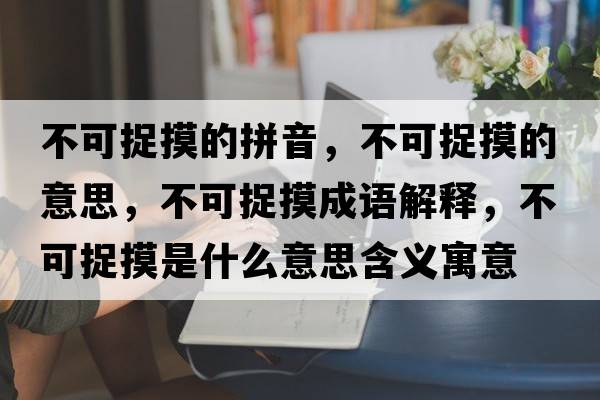 不可捉摸的拼音，不可捉摸的意思，不可捉摸成語(yǔ)解釋?zhuān)豢勺矫鞘裁匆馑己x寓意