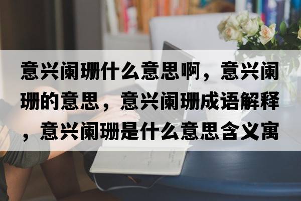 意興闌珊什么意思啊，意興闌珊的意思，意興闌珊成語(yǔ)解釋?zhuān)馀d闌珊是什么意思含義寓意