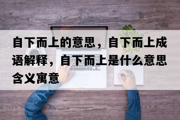 自下而上的意思，自下而上成語(yǔ)解釋?zhuān)韵露鲜鞘裁匆馑己x寓意