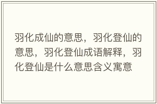 羽化成仙的意思，羽化登仙的意思，羽化登仙成語(yǔ)解釋?zhuān)鸹窍墒鞘裁匆馑己x寓意