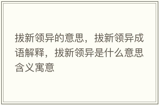 拔新領(lǐng)異的意思，拔新領(lǐng)異成語(yǔ)解釋?zhuān)涡骂I(lǐng)異是什么意思含義寓意