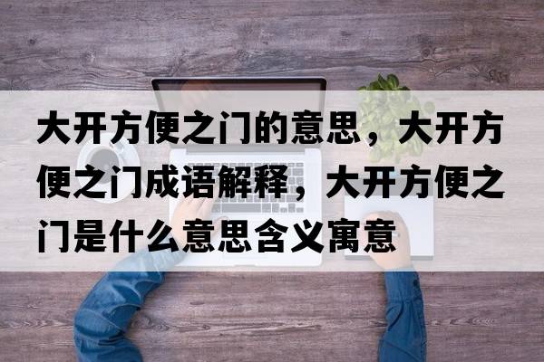 大開(kāi)方便之門(mén)的意思，大開(kāi)方便之門(mén)成語(yǔ)解釋?zhuān)箝_(kāi)方便之門(mén)是什么意思含義寓意