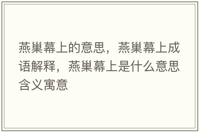 燕巢幕上的意思，燕巢幕上成語(yǔ)解釋?zhuān)喑材簧鲜鞘裁匆馑己x寓意