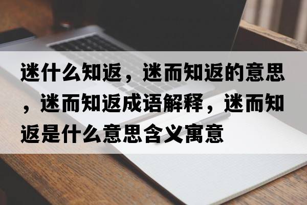 迷什么知返，迷而知返的意思，迷而知返成語(yǔ)解釋?zhuān)远凳鞘裁匆馑己x寓意