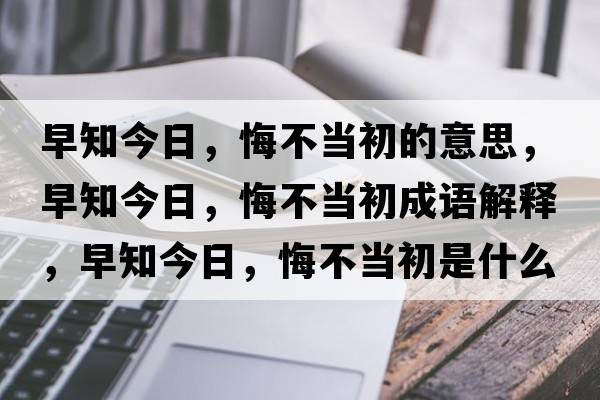 早知今日，悔不當初的意思，早知今日，悔不當初成語(yǔ)解釋?zhuān)缰袢?，悔不當初是什么意思含義寓意