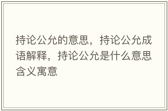 持論公允的意思，持論公允成語(yǔ)解釋?zhuān)终摴适鞘裁匆馑己x寓意