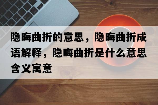 隱晦曲折的意思，隱晦曲折成語(yǔ)解釋?zhuān)[晦曲折是什么意思含義寓意