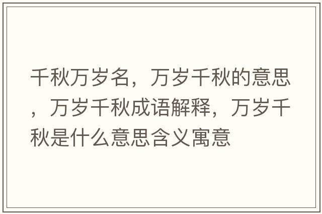 千秋萬(wàn)歲名，萬(wàn)歲千秋的意思，萬(wàn)歲千秋成語(yǔ)解釋?zhuān)f(wàn)歲千秋是什么意思含義寓意