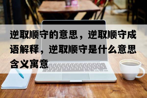 逆取順守的意思，逆取順守成語(yǔ)解釋?zhuān)嫒№樖厥鞘裁匆馑己x寓意