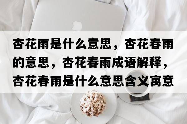 杏花雨是什么意思，杏花春雨的意思，杏花春雨成語(yǔ)解釋?zhuān)踊ù河晔鞘裁匆馑己x寓意