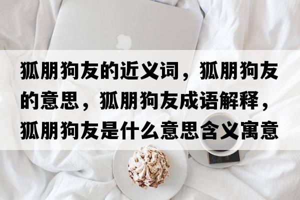 狐朋狗友的近義詞，狐朋狗友的意思，狐朋狗友成語(yǔ)解釋?zhuān)蠊酚咽鞘裁匆馑己x寓意