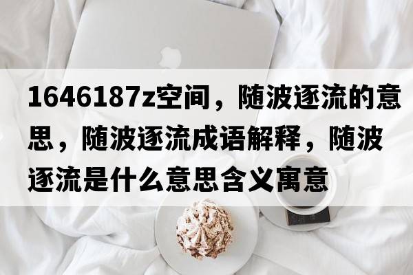 1646187Z空間，隨波逐流的意思，隨波逐流成語(yǔ)解釋?zhuān)S波逐流是什么意思含義寓意