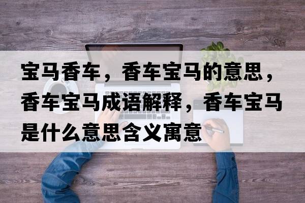 寶馬香車(chē)，香車(chē)寶馬的意思，香車(chē)寶馬成語(yǔ)解釋?zhuān)丬?chē)寶馬是什么意思含義寓意