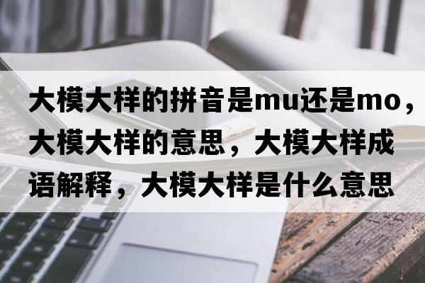 大模大樣的拼音是mu還是mo，大模大樣的意思，大模大樣成語(yǔ)解釋?zhuān)竽４髽邮鞘裁匆馑己x寓意