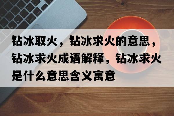 鉆冰取火，鉆冰求火的意思，鉆冰求火成語(yǔ)解釋?zhuān)@冰求火是什么意思含義寓意