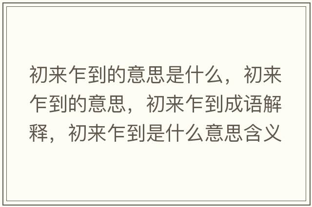 初來(lái)乍到的意思是什么，初來(lái)乍到的意思，初來(lái)乍到成語(yǔ)解釋?zhuān)鮼?lái)乍到是什么意思含義寓意
