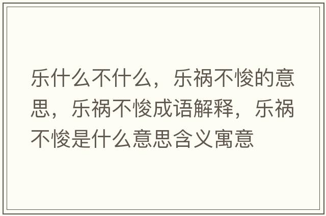 樂(lè )什么不什么，樂(lè )禍不悛的意思，樂(lè )禍不悛成語(yǔ)解釋?zhuān)瑯?lè )禍不悛是什么意思含義寓意