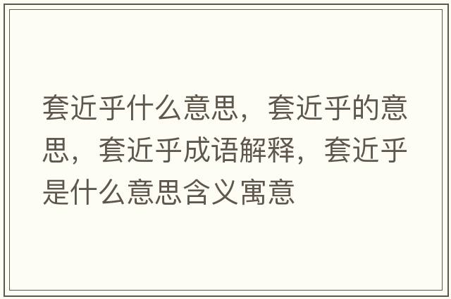 套近乎什么意思，套近乎的意思，套近乎成語(yǔ)解釋?zhuān)捉跏鞘裁匆馑己x寓意
