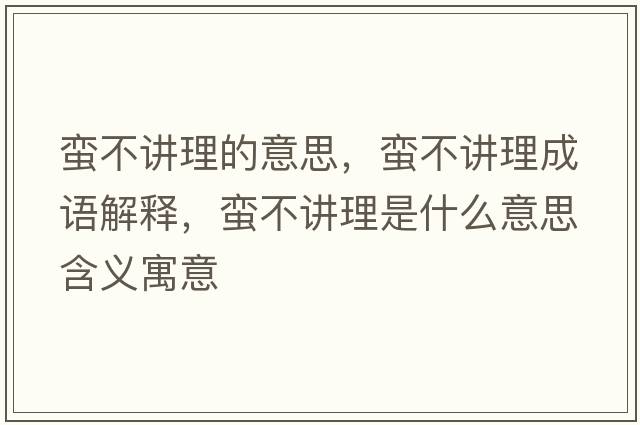蠻不講理的意思，蠻不講理成語(yǔ)解釋?zhuān)U不講理是什么意思含義寓意