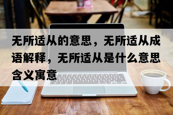 無(wú)所適從的意思，無(wú)所適從成語(yǔ)解釋?zhuān)瑹o(wú)所適從是什么意思含義寓意