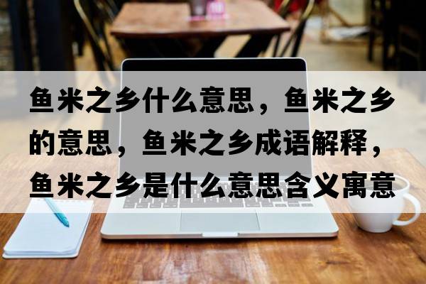 魚(yú)米之鄉什么意思，魚(yú)米之鄉的意思，魚(yú)米之鄉成語(yǔ)解釋?zhuān)~(yú)米之鄉是什么意思含義寓意