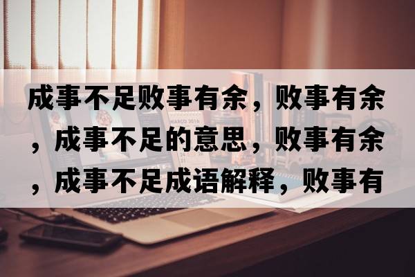 成事不足敗事有余，敗事有余，成事不足的意思，敗事有余，成事不足成語(yǔ)解釋?zhuān)瑪∈掠杏?，成事不足是什么意思含義寓意