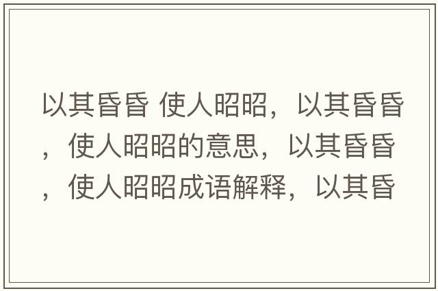 以其昏昏 使人昭昭，以其昏昏，使人昭昭的意思，以其昏昏，使人昭昭成語(yǔ)解釋?zhuān)云浠杌?，使人昭昭是什么意思含義寓意