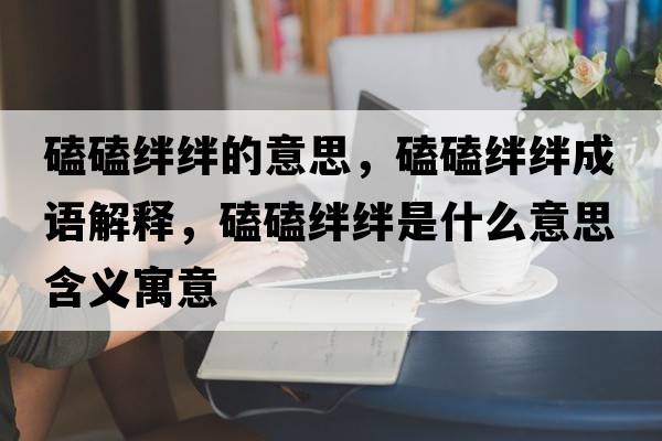 磕磕絆絆的意思，磕磕絆絆成語(yǔ)解釋?zhuān)目慕O絆是什么意思含義寓意