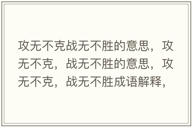 攻無(wú)不克戰無(wú)不勝的意思，攻無(wú)不克，戰無(wú)不勝的意思，攻無(wú)不克，戰無(wú)不勝成語(yǔ)解釋?zhuān)o(wú)不克，戰無(wú)不勝是什么意思含義寓意
