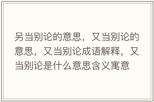 另當別論的意思，又當別論的意思，又當別論成語(yǔ)解釋?zhuān)之攧e論是什么意思含義寓意