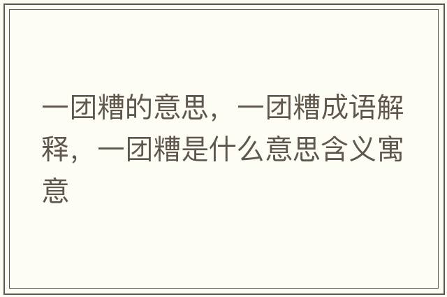 一團糟的意思，一團糟成語(yǔ)解釋?zhuān)粓F糟是什么意思含義寓意