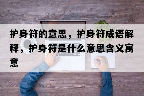 護身符的意思，護身符成語(yǔ)解釋?zhuān)o身符是什么意思含義寓意