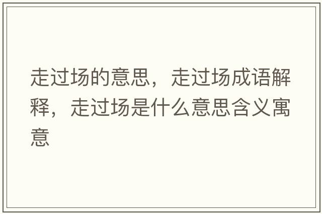 走過(guò)場(chǎng)的意思，走過(guò)場(chǎng)成語(yǔ)解釋?zhuān)哌^(guò)場(chǎng)是什么意思含義寓意