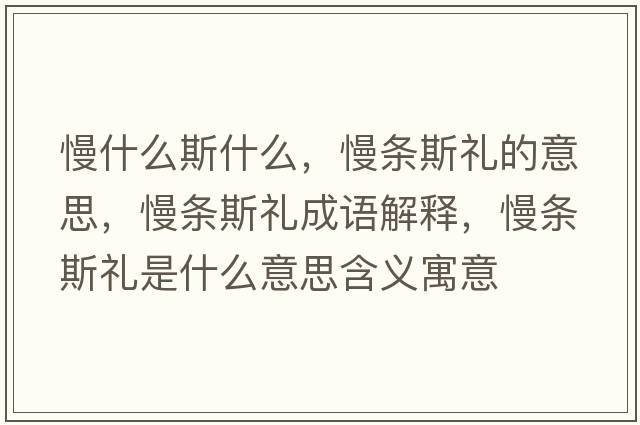 慢什么斯什么，慢條斯禮的意思，慢條斯禮成語(yǔ)解釋?zhuān)龡l斯禮是什么意思含義寓意