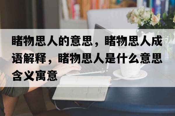 睹物思人的意思，睹物思人成語(yǔ)解釋?zhuān)梦锼既耸鞘裁匆馑己x寓意