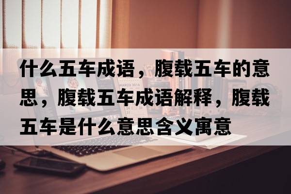什么五車(chē)成語(yǔ)，腹載五車(chē)的意思，腹載五車(chē)成語(yǔ)解釋?zhuān)馆d五車(chē)是什么意思含義寓意