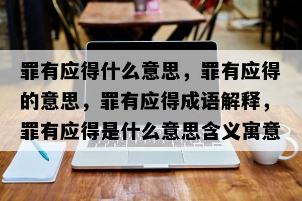 罪有應得什么意思，罪有應得的意思，罪有應得成語(yǔ)解釋?zhuān)镉袘檬鞘裁匆馑己x寓意