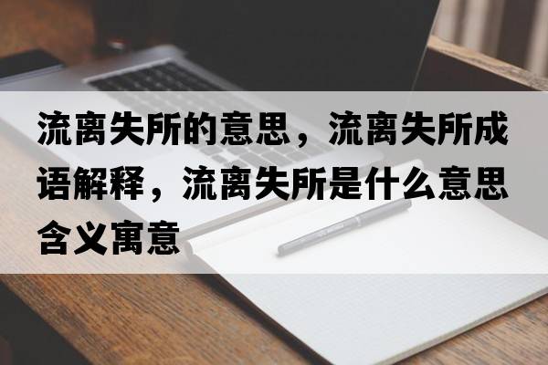 流離失所的意思，流離失所成語(yǔ)解釋?zhuān)麟x失所是什么意思含義寓意