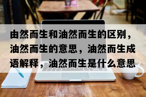 由然而生和油然而生的區別，油然而生的意思，油然而生成語(yǔ)解釋?zhuān)腿欢鞘裁匆馑己x寓意