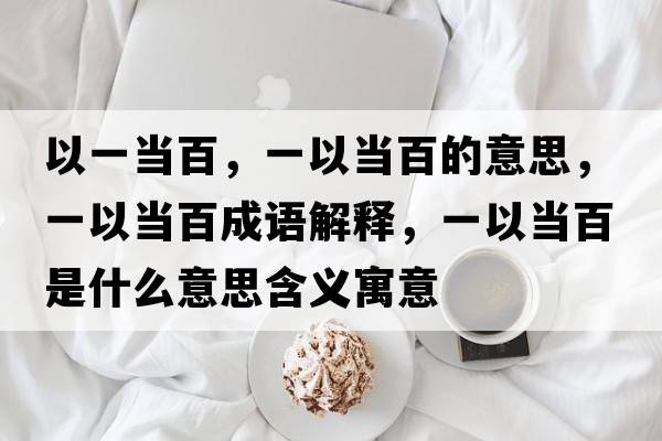 以一當百，一以當百的意思，一以當百成語(yǔ)解釋?zhuān)灰援敯偈鞘裁匆馑己x寓意