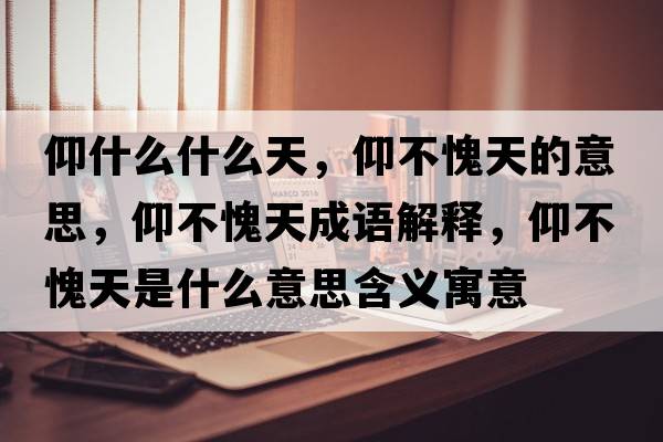 仰什么什么天，仰不愧天的意思，仰不愧天成語(yǔ)解釋?zhuān)霾焕⑻焓鞘裁匆馑己x寓意