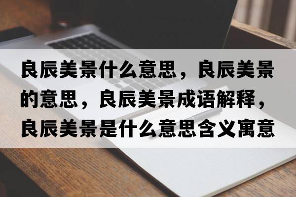 良辰美景什么意思，良辰美景的意思，良辰美景成語(yǔ)解釋?zhuān)汲矫谰笆鞘裁匆馑己x寓意