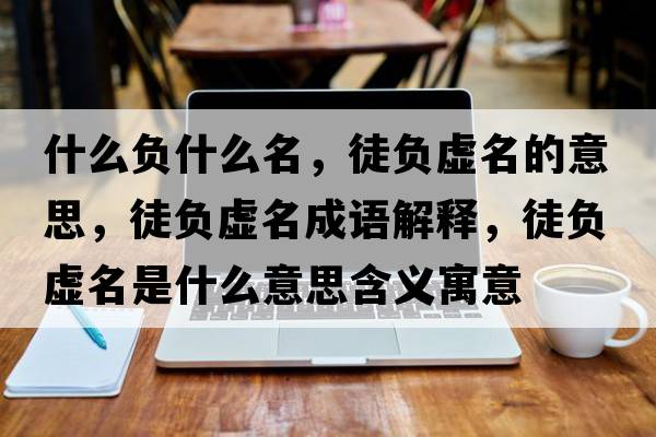 什么負什么名，徒負虛名的意思，徒負虛名成語(yǔ)解釋?zhuān)截撎撁鞘裁匆馑己x寓意