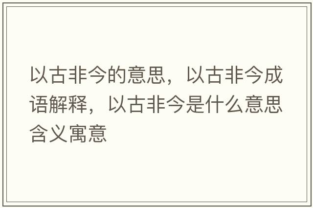 以古非今的意思，以古非今成語(yǔ)解釋?zhuān)怨欧墙袷鞘裁匆馑己x寓意