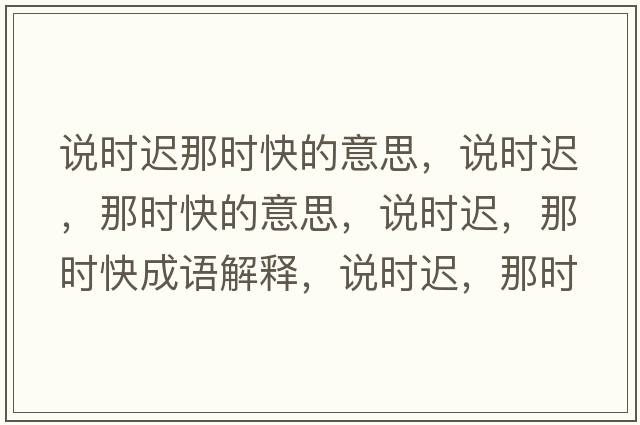 說(shuō)時(shí)遲那時(shí)快的意思，說(shuō)時(shí)遲，那時(shí)快的意思，說(shuō)時(shí)遲，那時(shí)快成語(yǔ)解釋?zhuān)f(shuō)時(shí)遲，那時(shí)快是什么意思含義寓意