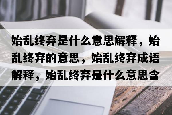 始亂終棄是什么意思解釋?zhuān)紒y終棄的意思，始亂終棄成語(yǔ)解釋?zhuān)紒y終棄是什么意思含義寓意